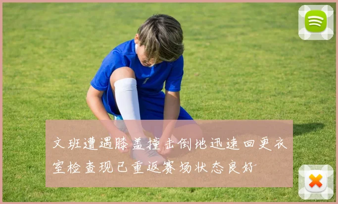文班遭遇膝盖撞击倒地迅速回更衣室检查现已重返赛场状态良好
