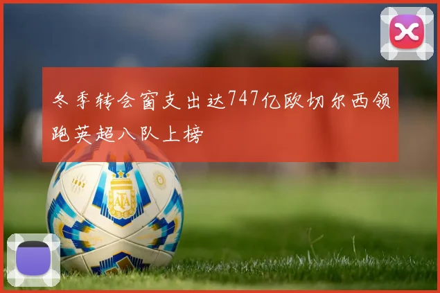 冬季转会窗支出达747亿欧切尔西领跑英超八队上榜
