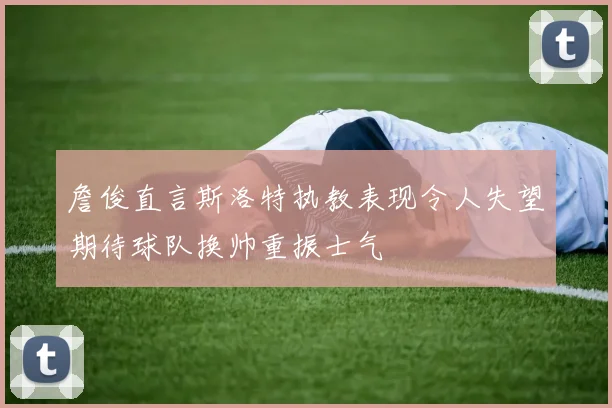 詹俊直言斯洛特执教表现令人失望期待球队换帅重振士气