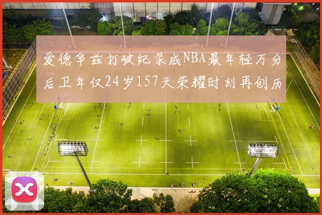 爱德华兹打破纪录成NBA最年轻万分后卫年仅24岁157天荣耀时刻再创历史