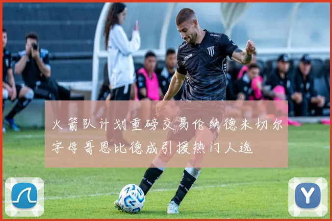 火箭队计划重磅交易伦纳德米切尔字母哥恩比德成引援热门人选
