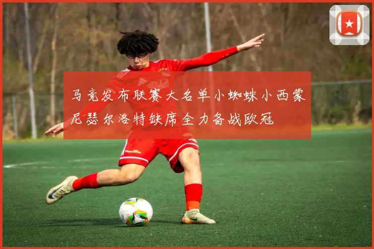 马竞发布联赛大名单小蜘蛛小西蒙尼瑟尔洛特缺席全力备战欧冠