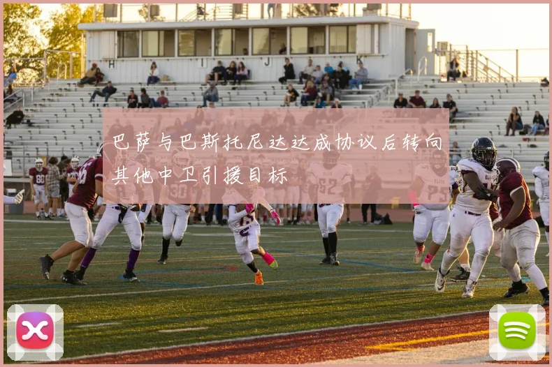 巴萨与巴斯托尼达达成协议后转向其他中卫引援目标