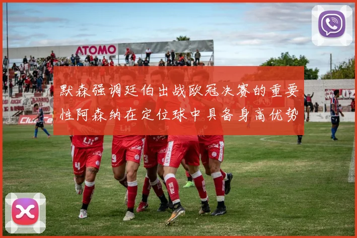 默森强调廷伯出战欧冠决赛的重要性阿森纳在定位球中具备身高优势