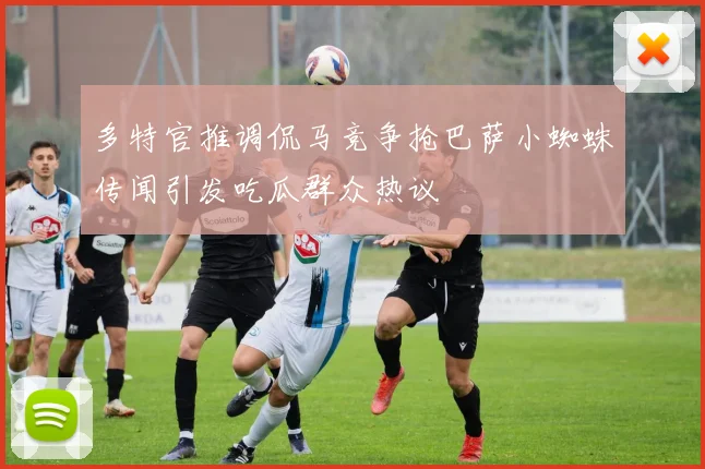 多特官推调侃马竞争抢巴萨小蜘蛛传闻引发吃瓜群众热议