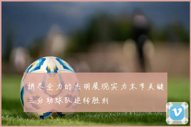 拼尽全力的杰明展现实力末节关键三分助球队逆转胜利