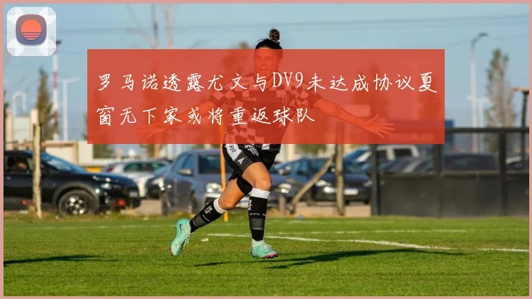 罗马诺透露尤文与DV9未达成协议夏窗无下家或将重返球队