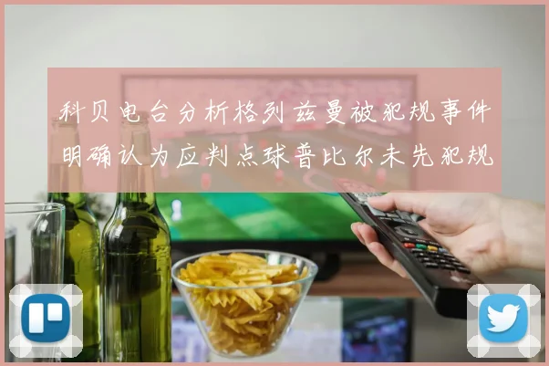 科贝电台分析格列兹曼被犯规事件明确认为应判点球普比尔未先犯规