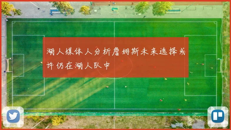 湖人媒体人分析詹姆斯未来选择或许仍在湖人队中