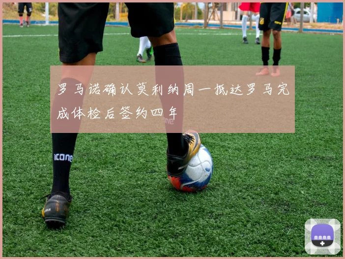 罗马诺确认莫利纳周一抵达罗马完成体检后签约四年